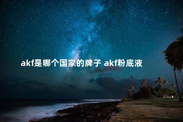 akf是哪个国家的牌子 akf粉底液好用吗